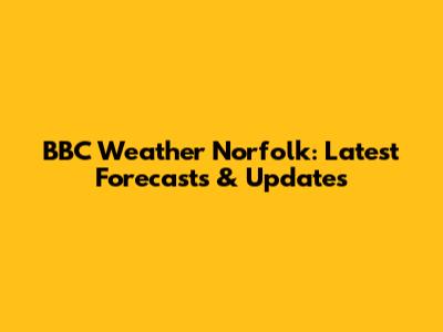 BBC Weather Norfolk: Latest Forecasts & Updates