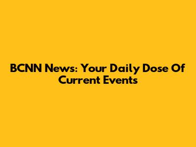 BCNN News: Your Daily Dose Of Current Events