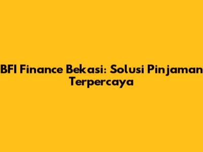 BFI Finance Bekasi: Solusi Pinjaman Terpercaya