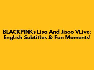 BLACKPINK's Lisa And Jisoo VLive: English Subtitles & Fun Moments!