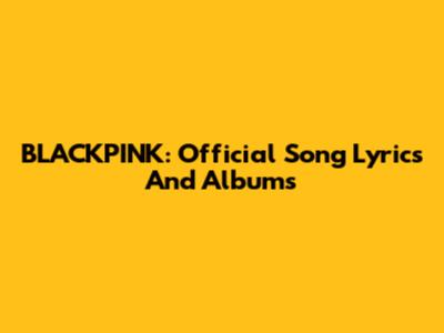 BLACKPINK: Official Song Lyrics And Albums