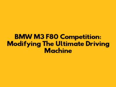 BMW M3 F80 Competition: Modifying The Ultimate Driving Machine