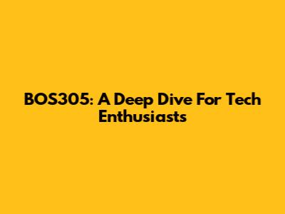 BOS305: A Deep Dive For Tech Enthusiasts