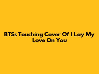 BTS's Touching Cover Of 'I Lay My Love On You'