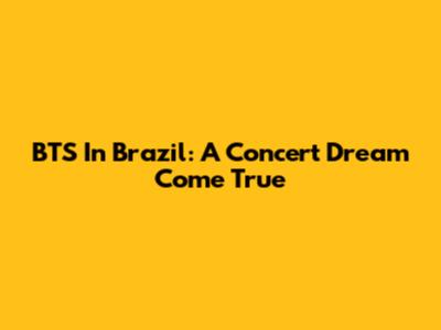 BTS In Brazil: A Concert Dream Come True