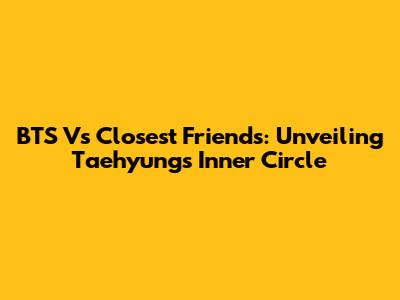 BTS V's Closest Friends: Unveiling Taehyung's Inner Circle