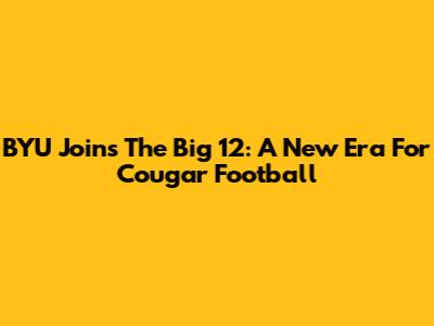 BYU Joins The Big 12: A New Era For Cougar Football