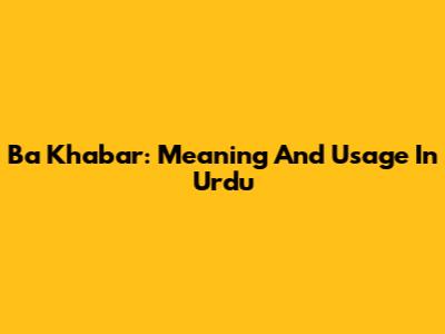 Ba Khabar: Meaning And Usage In Urdu