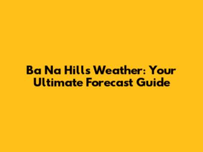 Ba Na Hills Weather: Your Ultimate Forecast Guide