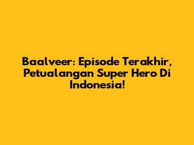 Baalveer: Episode Terakhir, Petualangan Super Hero Di Indonesia!