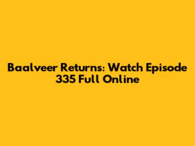 Baalveer Returns: Watch Episode 335 Full Online