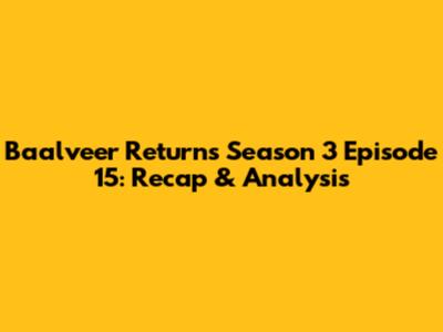 Baalveer Returns Season 3 Episode 15: Recap & Analysis