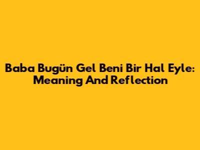 Baba Bugün Gel Beni Bir Hal Eyle: Meaning And Reflection
