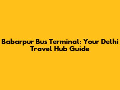 Babarpur Bus Terminal: Your Delhi Travel Hub Guide