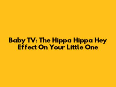 Baby TV: The Hippa Hippa Hey Effect On Your Little One