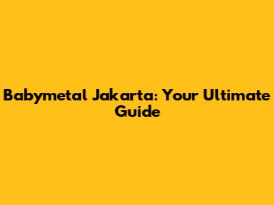 Babymetal Jakarta: Your Ultimate Guide