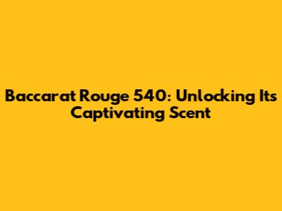 Baccarat Rouge 540: Unlocking Its Captivating Scent