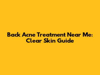 Back Acne Treatment Near Me: Clear Skin Guide