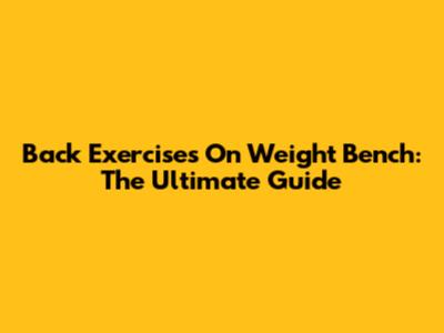Back Exercises On Weight Bench: The Ultimate Guide
