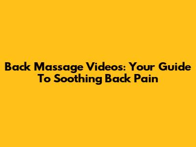 Back Massage Videos: Your Guide To Soothing Back Pain