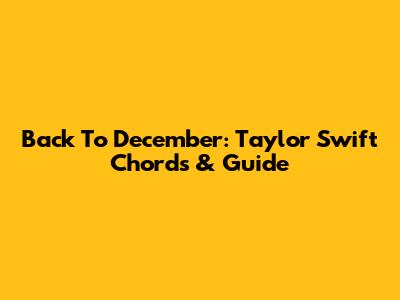 Back To December: Taylor Swift Chords & Guide