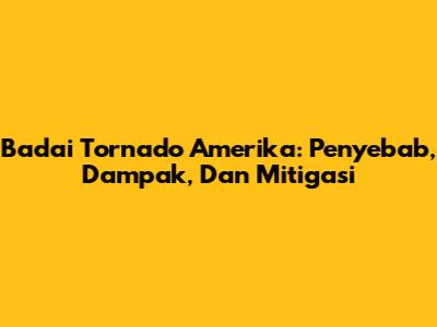 Badai Tornado Amerika: Penyebab, Dampak, Dan Mitigasi