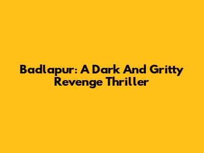 Badlapur: A Dark And Gritty Revenge Thriller