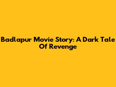 Badlapur Movie Story: A Dark Tale Of Revenge