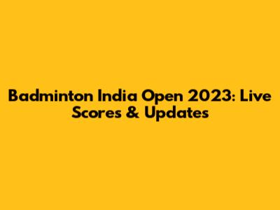 Badminton India Open 2023: Live Scores & Updates