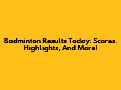 Badminton Results Today: Scores, Highlights, And More!