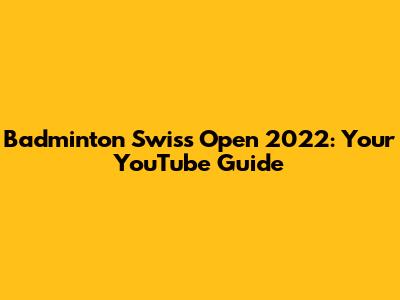 Badminton Swiss Open 2022: Your YouTube Guide