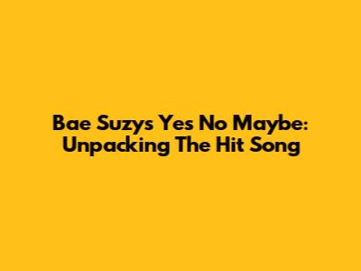 Bae Suzy's 'Yes No Maybe': Unpacking The Hit Song