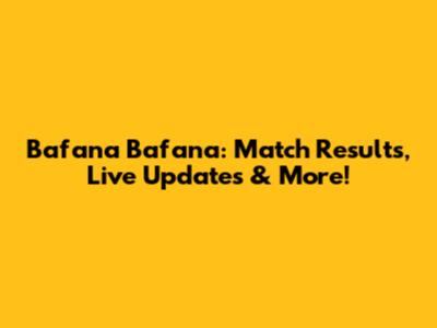 Bafana Bafana: Match Results, Live Updates & More!