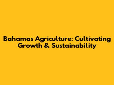 Bahamas Agriculture: Cultivating Growth & Sustainability