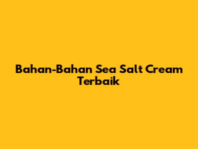 Bahan-Bahan Sea Salt Cream Terbaik