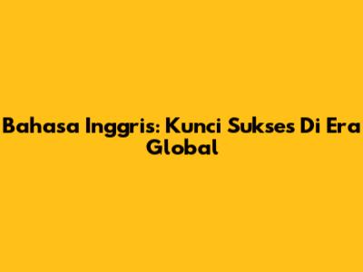 Bahasa Inggris: Kunci Sukses Di Era Global