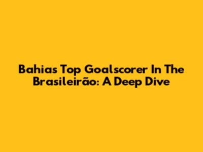 Bahia's Top Goalscorer In The Brasileirão: A Deep Dive