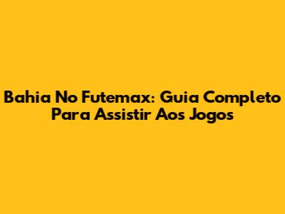 Bahia No Futemax: Guia Completo Para Assistir Aos Jogos