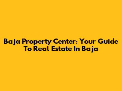 Baja Property Center: Your Guide To Real Estate In Baja
