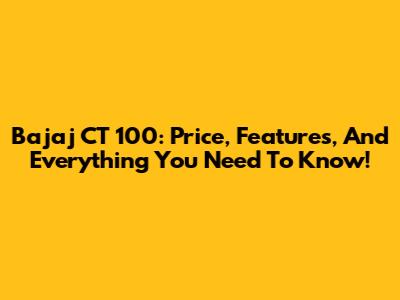 Bajaj CT 100: Price, Features, And Everything You Need To Know!