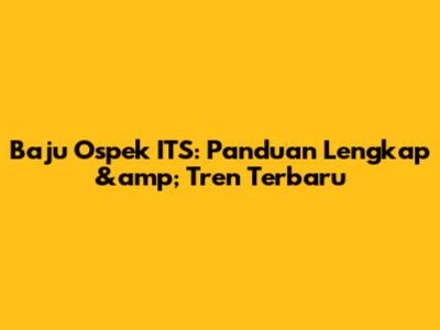 Baju Ospek ITS: Panduan Lengkap &amp; Tren Terbaru