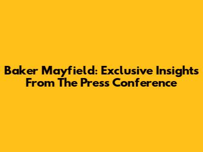 Baker Mayfield: Exclusive Insights From The Press Conference