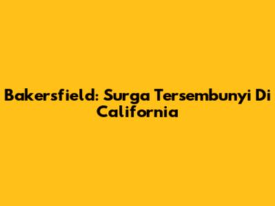 Bakersfield: Surga Tersembunyi Di California