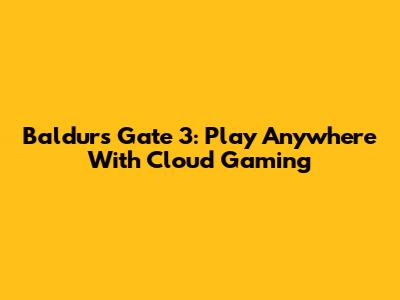 Baldur's Gate 3: Play Anywhere With Cloud Gaming