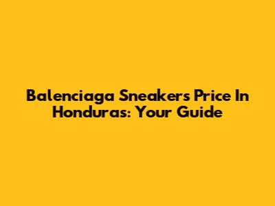 Balenciaga Sneakers Price In Honduras: Your Guide