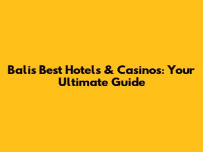 Bali's Best Hotels & Casinos: Your Ultimate Guide