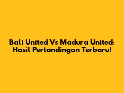 Bali United Vs Madura United: Hasil Pertandingan Terbaru!