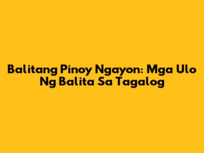 Balitang Pinoy Ngayon: Mga Ulo Ng Balita Sa Tagalog