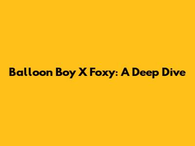 Balloon Boy X Foxy: A Deep Dive