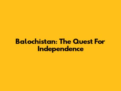 Balochistan: The Quest For Independence
